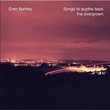 Gren Bartley: Songs To Scythe Back The Overgrown