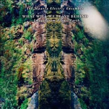 CD Iro Haarla Electric Ensemble: What Will We Leave Behind - Images From Planet Earth 