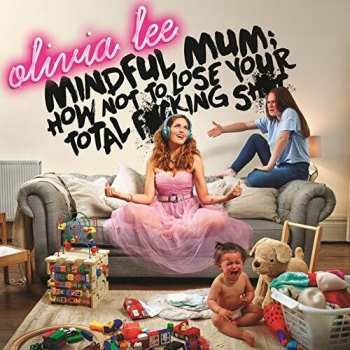 CD Olivia Lee: Mindful Mum; How Not To Lose Your F*cking Sh*t
