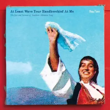 Saz'iso: At Least Wave Your Handkerchief At Me (The Joys And Sorrows Of Southern Albanian Song)