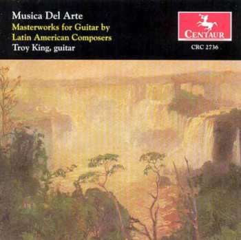 Album Troy King: Musica Del Arte - Masterworks For Guitar By Latin American Composers